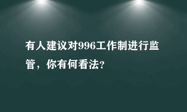 有人建议对996工作制进行监管，你有何看法？