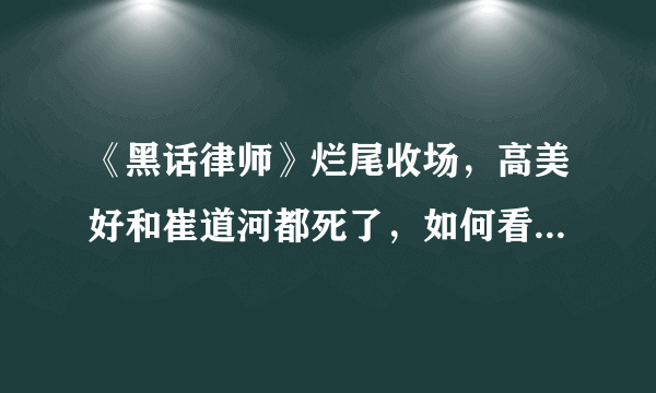 《黑话律师》烂尾收场，高美好和崔道河都死了，如何看待这一结果？