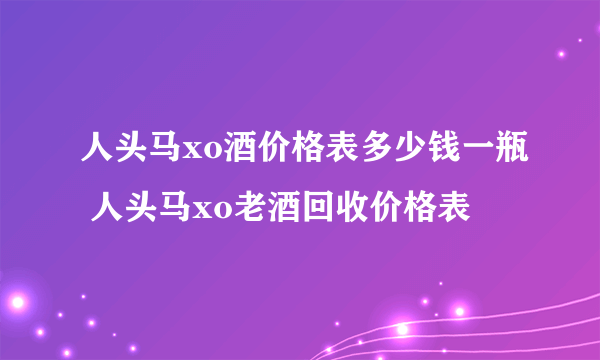 人头马xo酒价格表多少钱一瓶 人头马xo老酒回收价格表