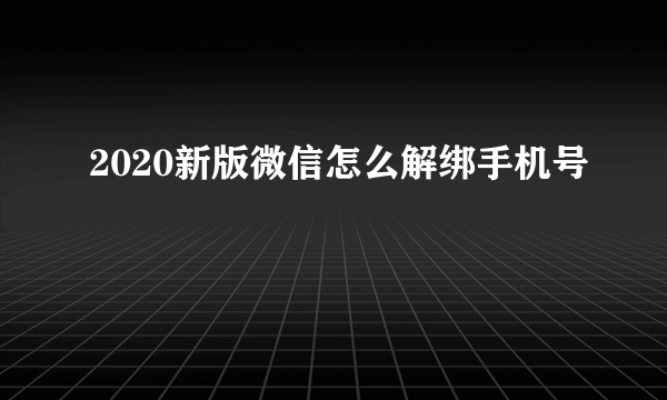 2020新版微信怎么解绑手机号