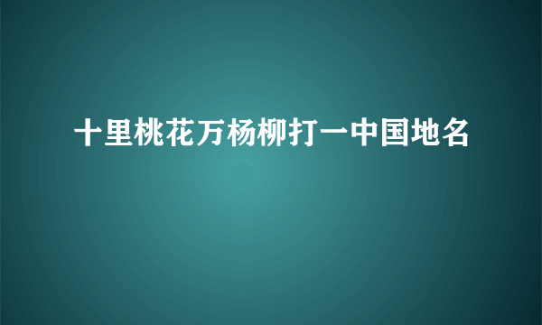 十里桃花万杨柳打一中国地名