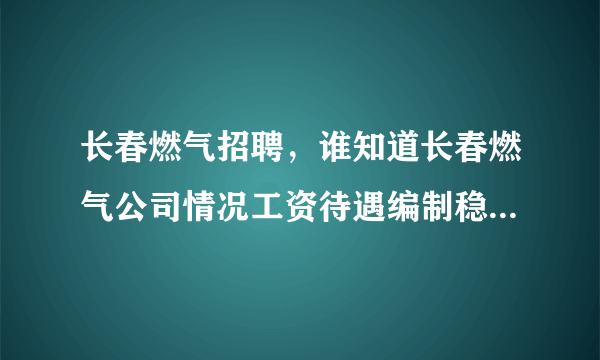 长春燃气招聘，谁知道长春燃气公司情况工资待遇编制稳定性怎么样新手提问