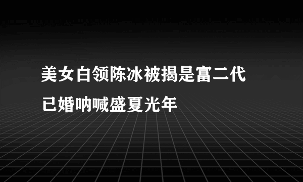 美女白领陈冰被揭是富二代  已婚呐喊盛夏光年