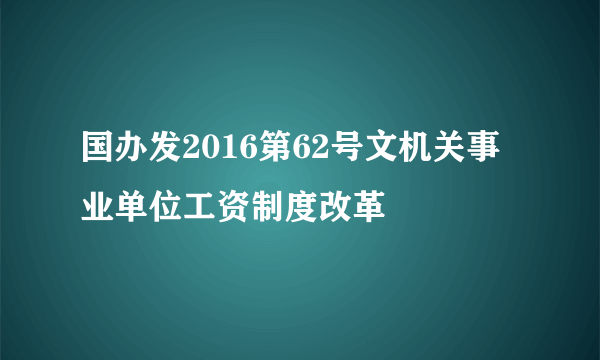 国办发2016第62号文机关事业单位工资制度改革