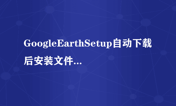 GoogleEarthSetup自动下载后安装文件在哪里？