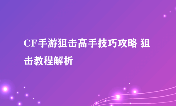 CF手游狙击高手技巧攻略 狙击教程解析