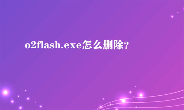 o2flash.exe怎么删除？