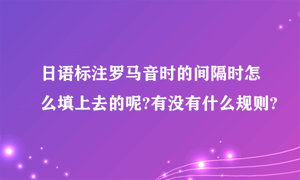 日语标注罗马音时的间隔时怎么填上去的呢?有没有什么规则?