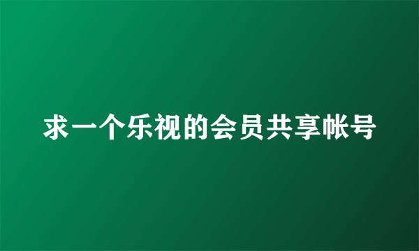 求一个乐视的会员共享帐号