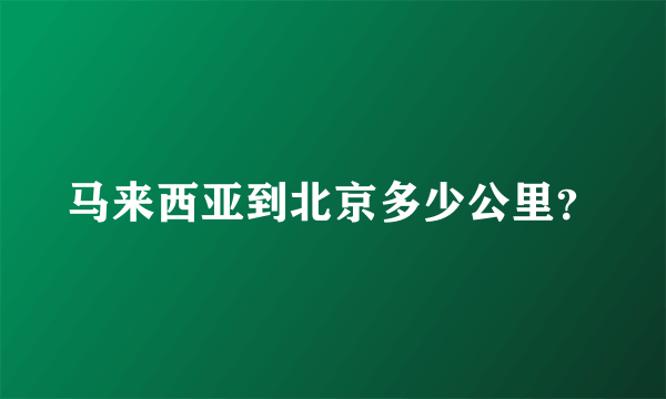 马来西亚到北京多少公里？