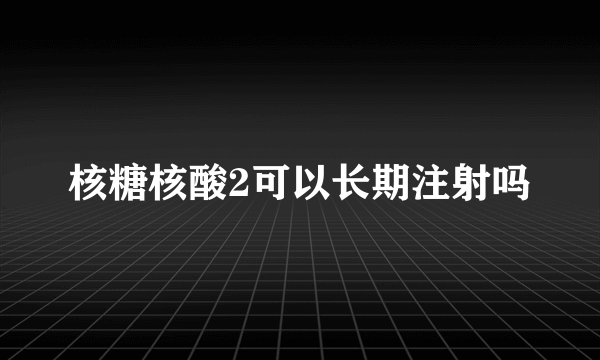 核糖核酸2可以长期注射吗