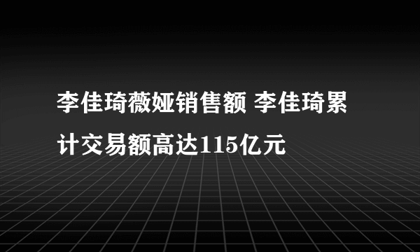 李佳琦薇娅销售额 李佳琦累计交易额高达115亿元