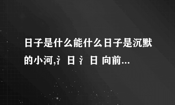 日子是什么能什么日子是沉默的小河,氵日 氵日 向前流去.日子是------------------,-----------------------------.日子是--------,---------------------------.