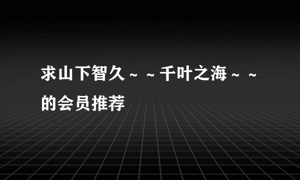 求山下智久～～千叶之海～～的会员推荐