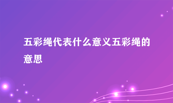 五彩绳代表什么意义五彩绳的意思