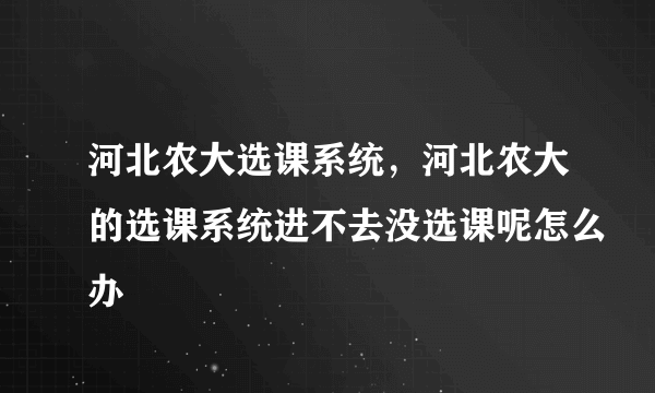 河北农大选课系统，河北农大的选课系统进不去没选课呢怎么办