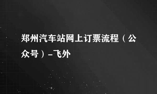 郑州汽车站网上订票流程（公众号）-飞外