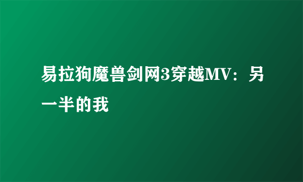 易拉狗魔兽剑网3穿越MV：另一半的我