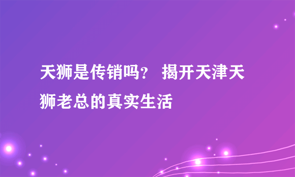 天狮是传销吗？ 揭开天津天狮老总的真实生活