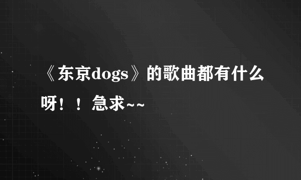 《东京dogs》的歌曲都有什么呀！！急求~~