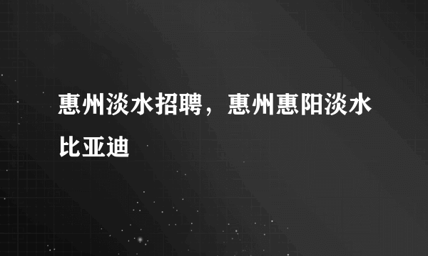 惠州淡水招聘，惠州惠阳淡水比亚迪