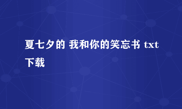 夏七夕的 我和你的笑忘书 txt下载