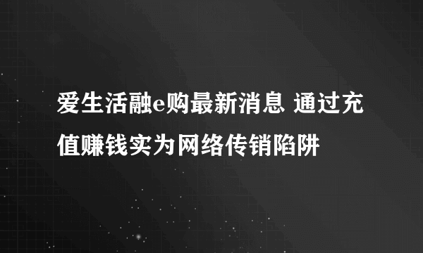 爱生活融e购最新消息 通过充值赚钱实为网络传销陷阱