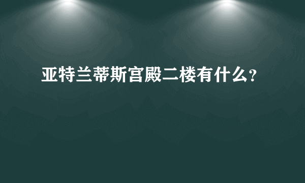 亚特兰蒂斯宫殿二楼有什么？