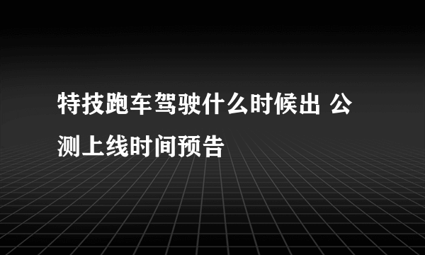 特技跑车驾驶什么时候出 公测上线时间预告