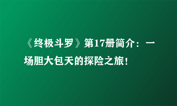 《终极斗罗》第17册简介：一场胆大包天的探险之旅！