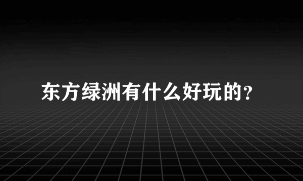 东方绿洲有什么好玩的？