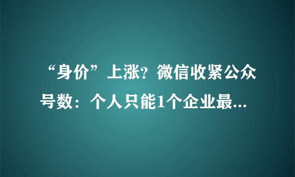 “身价”上涨？微信收紧公众号数：个人只能1个企业最多2个,你关注了多少微信公众号,平时看吗？