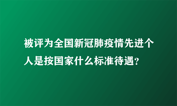 被评为全国新冠肺疫情先进个人是按国家什么标准待遇？