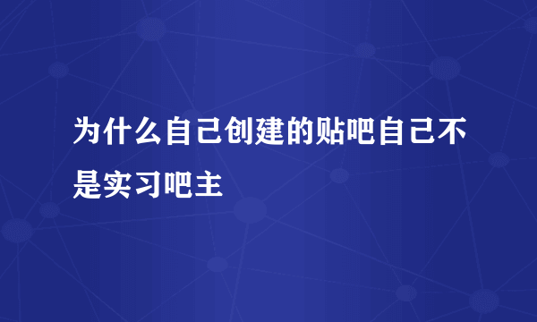 为什么自己创建的贴吧自己不是实习吧主