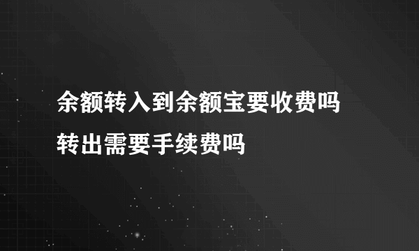 余额转入到余额宝要收费吗 转出需要手续费吗