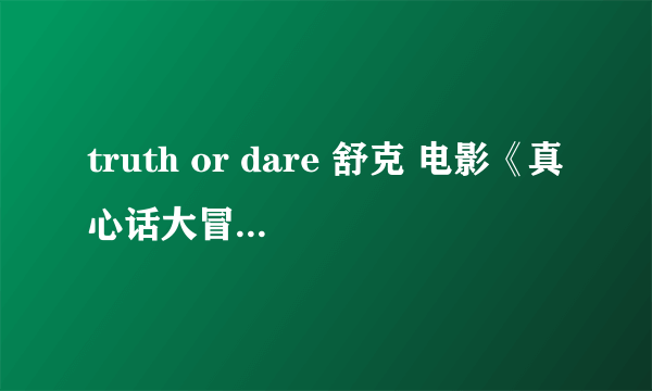 truth or dare 舒克 电影《真心话大冒险》 求能下载的、谢了