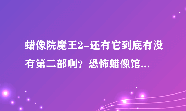 蜡像院魔王2-还有它到底有没有第二部啊？恐怖蜡像馆看的不？