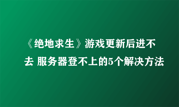 《绝地求生》游戏更新后进不去 服务器登不上的5个解决方法