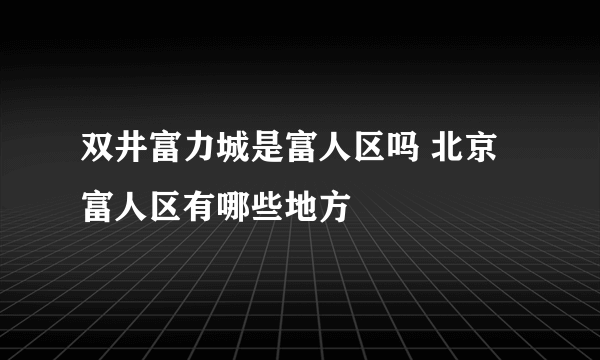 双井富力城是富人区吗 北京富人区有哪些地方