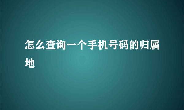 怎么查询一个手机号码的归属地