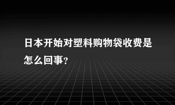 日本开始对塑料购物袋收费是怎么回事？