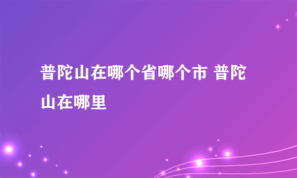 普陀山在哪个省哪个市 普陀山在哪里