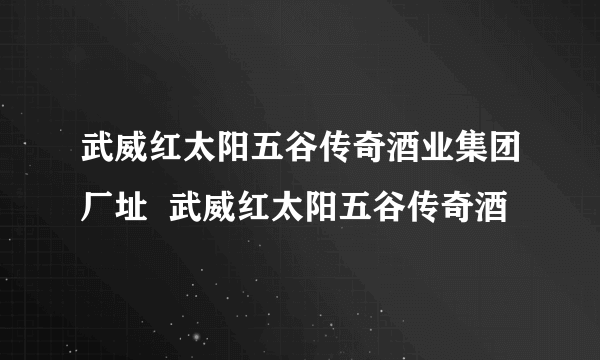 武威红太阳五谷传奇酒业集团厂址  武威红太阳五谷传奇酒