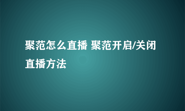 聚范怎么直播 聚范开启/关闭直播方法