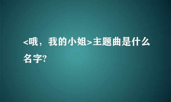 <哦，我的小姐>主题曲是什么名字?