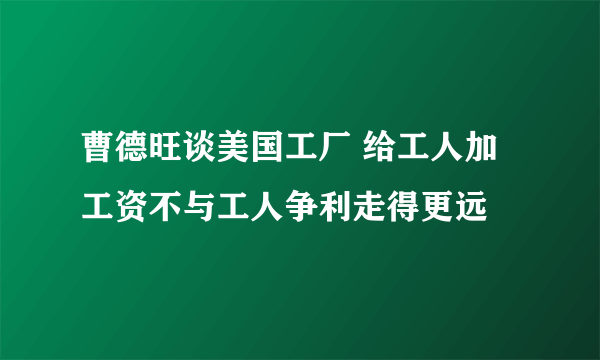 曹德旺谈美国工厂 给工人加工资不与工人争利走得更远