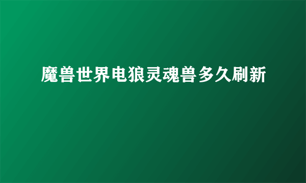 魔兽世界电狼灵魂兽多久刷新