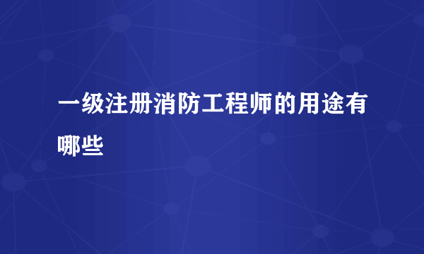 一级注册消防工程师的用途有哪些