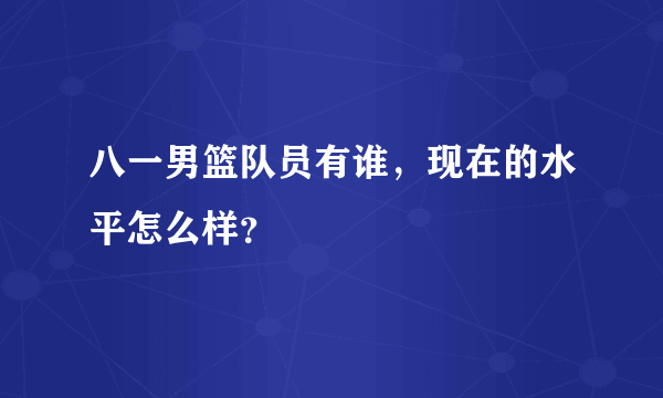 八一男篮队员有谁，现在的水平怎么样？