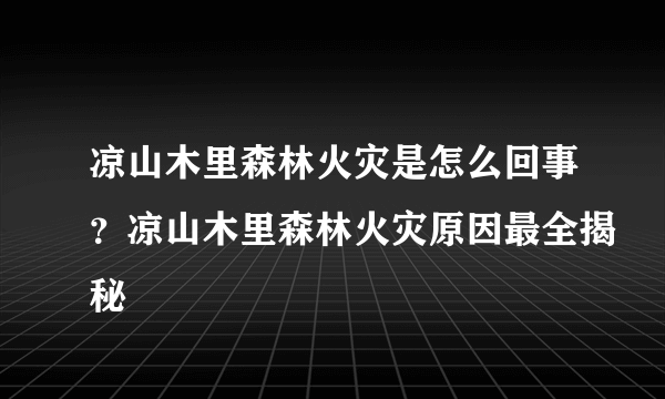 凉山木里森林火灾是怎么回事？凉山木里森林火灾原因最全揭秘